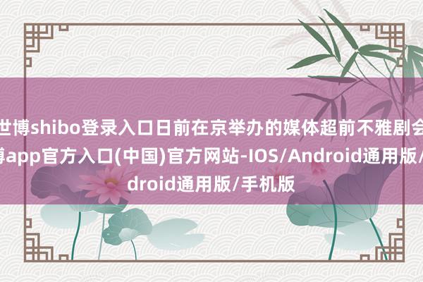 世博shibo登录入口日前在京举办的媒体超前不雅剧会上-世博app官方入口(中国)官方网站-IOS/Android通用版/手机版