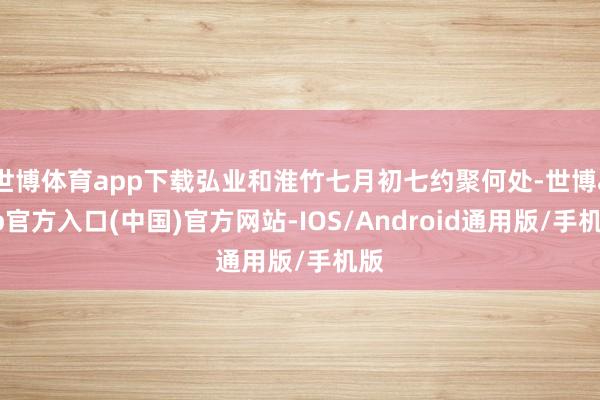 世博体育app下载弘业和淮竹七月初七约聚何处-世博app官方入口(中国)官方网站-IOS/Android通用版/手机版