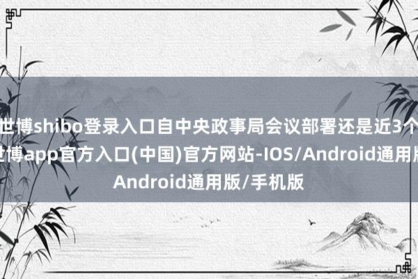 世博shibo登录入口自中央政事局会议部署还是近3个月技巧-世博app官方入口(中国)官方网站-IOS/Android通用版/手机版
