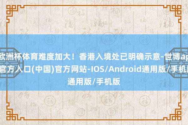 欧洲杯体育难度加大！香港入境处已明确示意-世博app官方入口(中国)官方网站-IOS/Android通用版/手机版