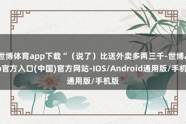 世博体育app下载“（说了）比送外卖多两三千-世博app官方入口(中国)官方网站-IOS/Android通用版/手机版