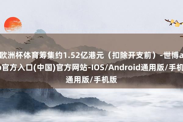 欧洲杯体育筹集约1.52亿港元（扣除开支前）-世博app官方入口(中国)官方网站-IOS/Android通用版/手机版
