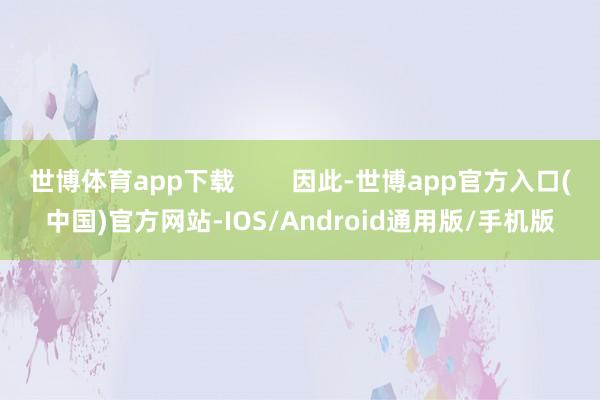 世博体育app下载        因此-世博app官方入口(中国)官方网站-IOS/Android通用版/手机版