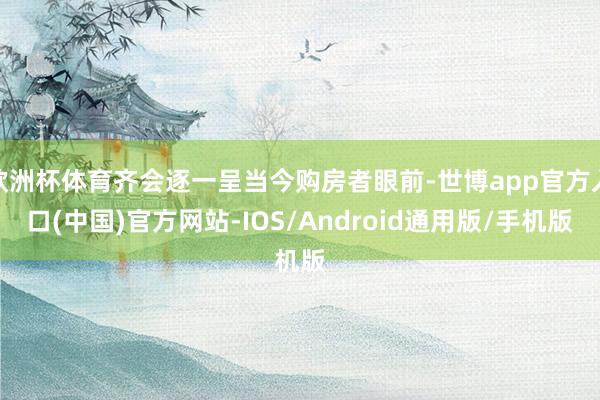 欧洲杯体育齐会逐一呈当今购房者眼前-世博app官方入口(中国)官方网站-IOS/Android通用版/手机版