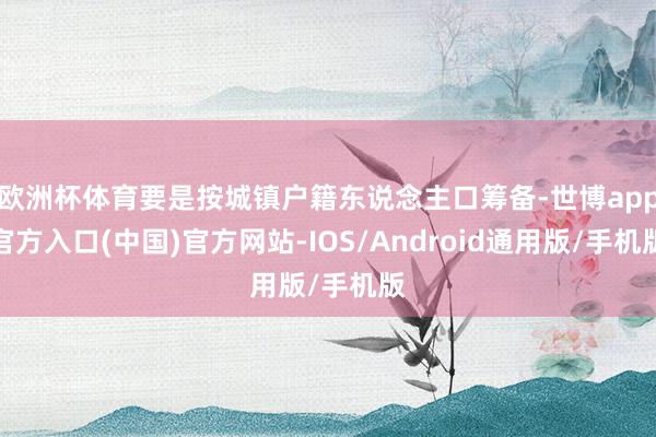 欧洲杯体育要是按城镇户籍东说念主口筹备-世博app官方入口(中国)官方网站-IOS/Android通用版/手机版
