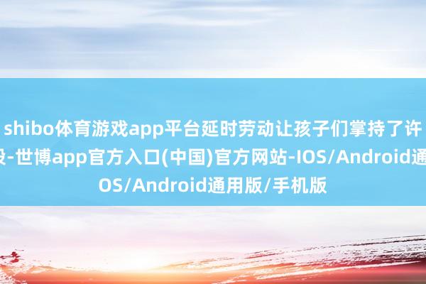 shibo体育游戏app平台延时劳动让孩子们掌持了许多常识和手段-世博app官方入口(中国)官方网站-IOS/Android通用版/手机版