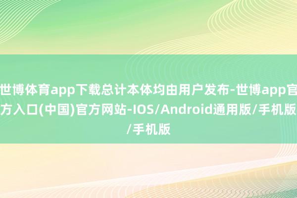 世博体育app下载总计本体均由用户发布-世博app官方入口(中国)官方网站-IOS/Android通用版/手机版