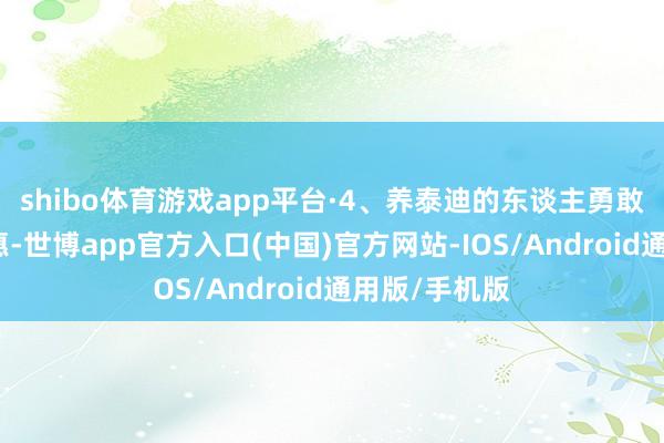 shibo体育游戏app平台·4、养泰迪的东谈主勇敢、自信、贤惠-世博app官方入口(中国)官方网站-IOS/Android通用版/手机版