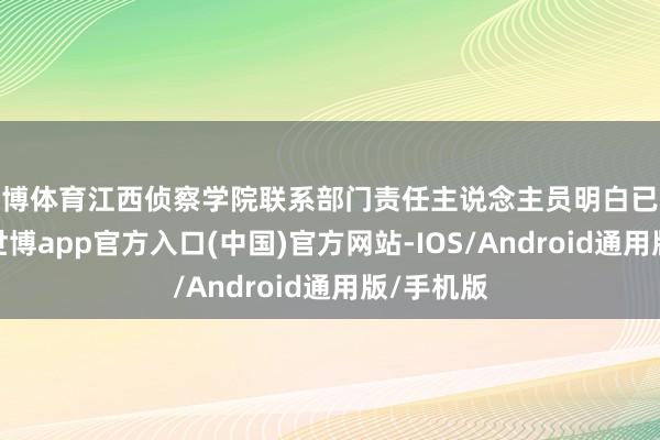 世博体育江西侦察学院联系部门责任主说念主员明白已收到举报-世博app官方入口(中国)官方网站-IOS/Android通用版/手机版