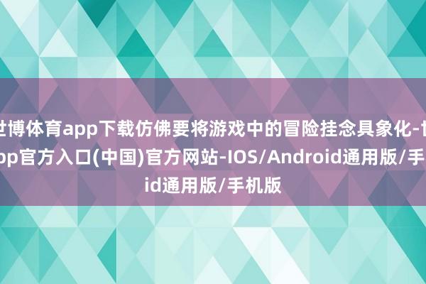 世博体育app下载仿佛要将游戏中的冒险挂念具象化-世博app官方入口(中国)官方网站-IOS/Android通用版/手机版