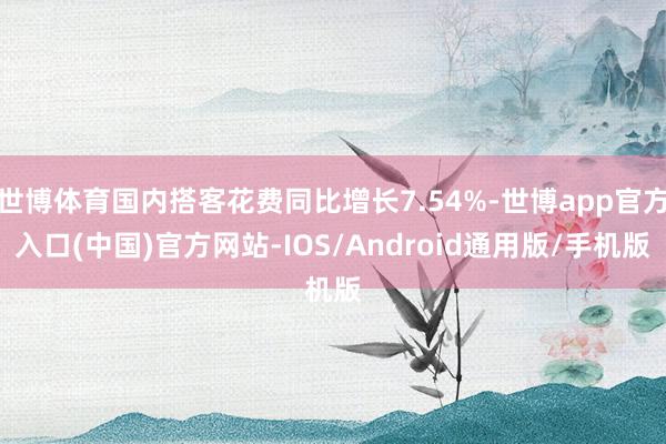 世博体育国内搭客花费同比增长7.54%-世博app官方入口(中国)官方网站-IOS/Android通用版/手机版