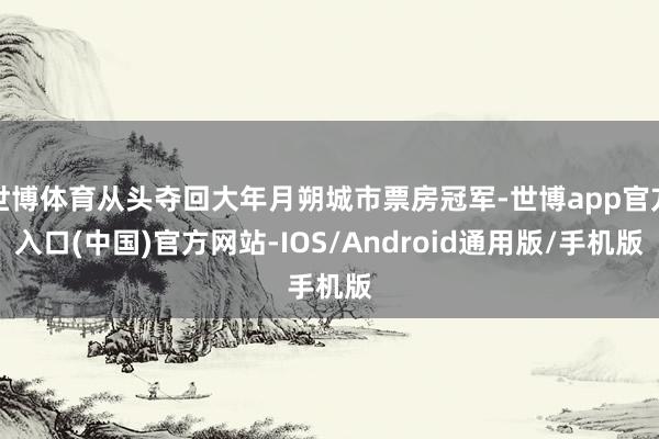 世博体育从头夺回大年月朔城市票房冠军-世博app官方入口(中国)官方网站-IOS/Android通用版/手机版