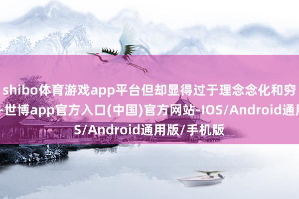 shibo体育游戏app平台但却显得过于理念念化和穷乏试验基础-世博app官方入口(中国)官方网站-IOS/Android通用版/手机版