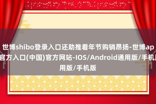 世博shibo登录入口还助推着年节购销昂扬-世博app官方入口(中国)官方网站-IOS/Android通用版/手机版