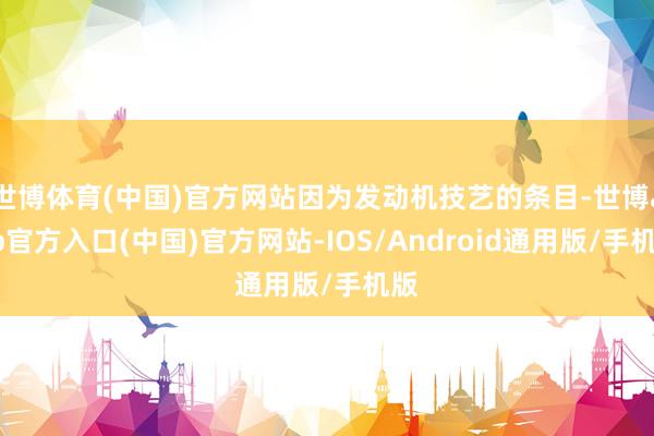 世博体育(中国)官方网站因为发动机技艺的条目-世博app官方入口(中国)官方网站-IOS/Android通用版/手机版