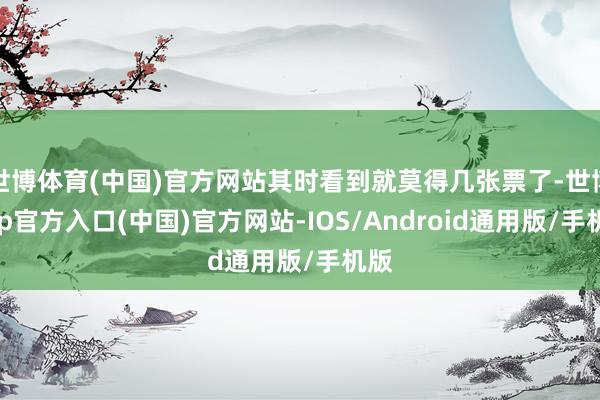 世博体育(中国)官方网站其时看到就莫得几张票了-世博app官方入口(中国)官方网站-IOS/Android通用版/手机版