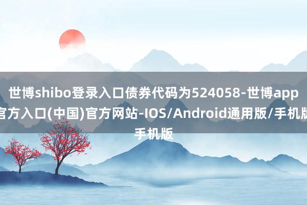 世博shibo登录入口债券代码为524058-世博app官方入口(中国)官方网站-IOS/Android通用版/手机版