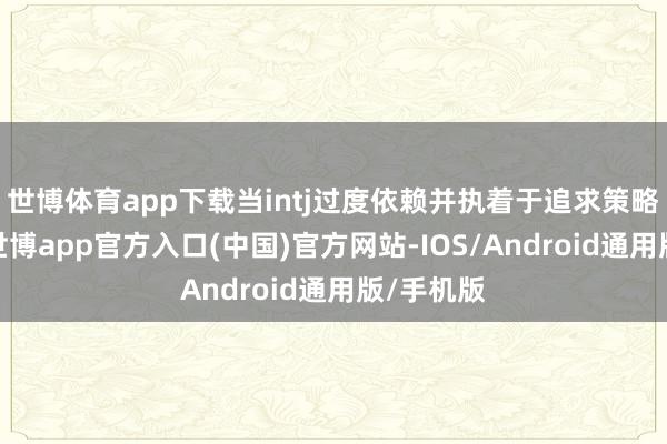 世博体育app下载当intj过度依赖并执着于追求策略致胜时-世博app官方入口(中国)官方网站-IOS/Android通用版/手机版