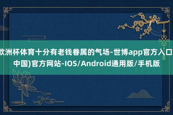 欧洲杯体育十分有老钱眷属的气场-世博app官方入口(中国)官方网站-IOS/Android通用版/手机版