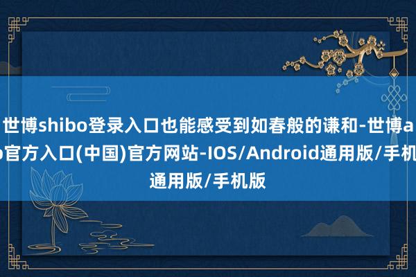 世博shibo登录入口也能感受到如春般的谦和-世博app官方入口(中国)官方网站-IOS/Android通用版/手机版