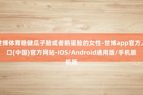世博体育稳健瓜子脸或者鹅蛋脸的女性-世博app官方入口(中国)官方网站-IOS/Android通用版/手机版