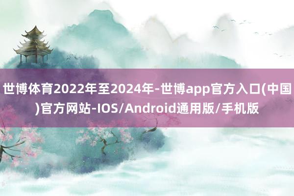 世博体育2022年至2024年-世博app官方入口(中国)官方网站-IOS/Android通用版/手机版