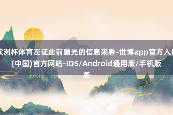 欧洲杯体育左证此前曝光的信息来看-世博app官方入口(中国)官方网站-IOS/Android通用版/手机版