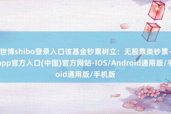 世博shibo登录入口该基金钞票树立：无股票类钞票-世博app官方入口(中国)官方网站-IOS/Android通用版/手机版