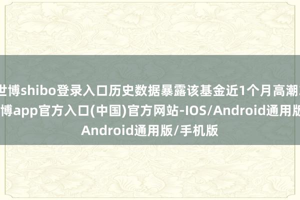 世博shibo登录入口历史数据暴露该基金近1个月高潮3.88%-世博app官方入口(中国)官方网站-IOS/Android通用版/手机版