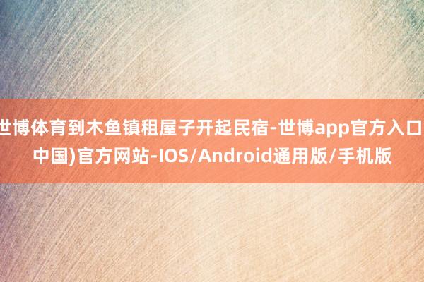 世博体育到木鱼镇租屋子开起民宿-世博app官方入口(中国)官方网站-IOS/Android通用版/手机版