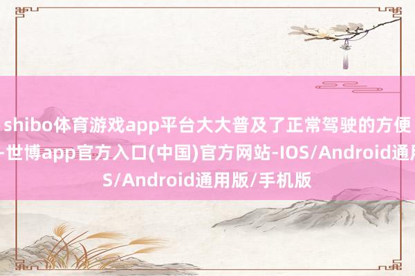 shibo体育游戏app平台大大普及了正常驾驶的方便性和安全性-世博app官方入口(中国)官方网站-IOS/Android通用版/手机版