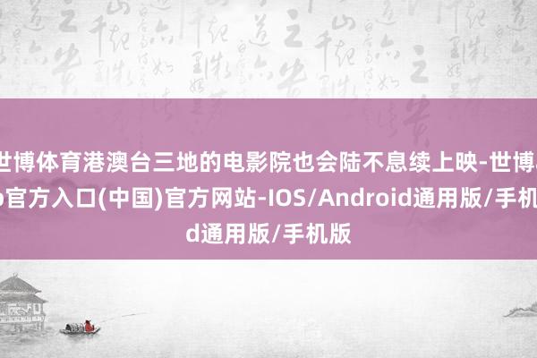 世博体育港澳台三地的电影院也会陆不息续上映-世博app官方入口(中国)官方网站-IOS/Android通用版/手机版