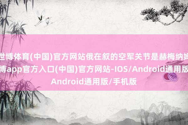世博体育(中国)官方网站俄在叙的空军关节是赫梅纳姆基地-世博app官方入口(中国)官方网站-IOS/Android通用版/手机版