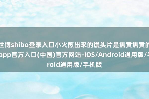 世博shibo登录入口小火煎出来的馒头片是焦黄焦黄的-世博app官方入口(中国)官方网站-IOS/Android通用版/手机版
