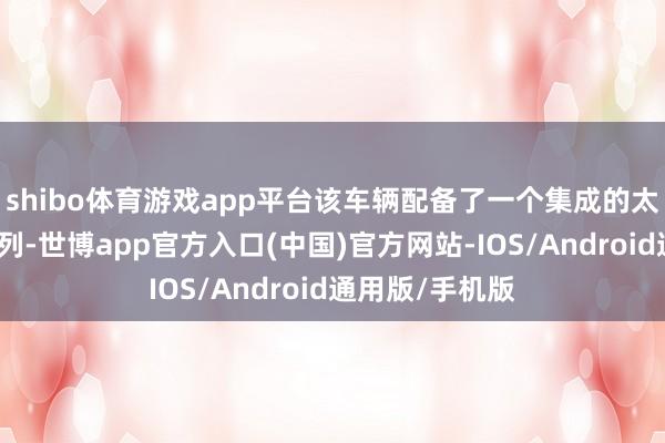 shibo体育游戏app平台该车辆配备了一个集成的太阳能电板板阵列-世博app官方入口(中国)官方网站-IOS/Android通用版/手机版