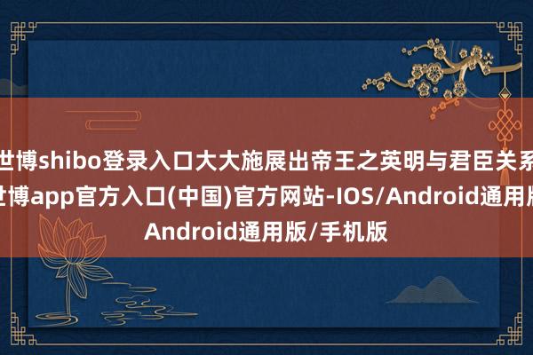世博shibo登录入口大大施展出帝王之英明与君臣关系之密切-世博app官方入口(中国)官方网站-IOS/Android通用版/手机版