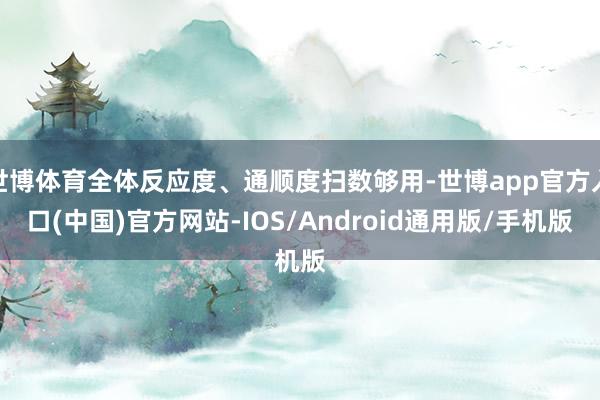 世博体育全体反应度、通顺度扫数够用-世博app官方入口(中国)官方网站-IOS/Android通用版/手机版