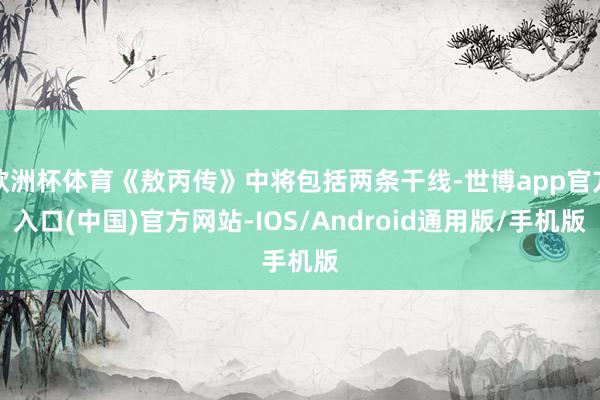 欧洲杯体育《敖丙传》中将包括两条干线-世博app官方入口(中国)官方网站-IOS/Android通用版/手机版