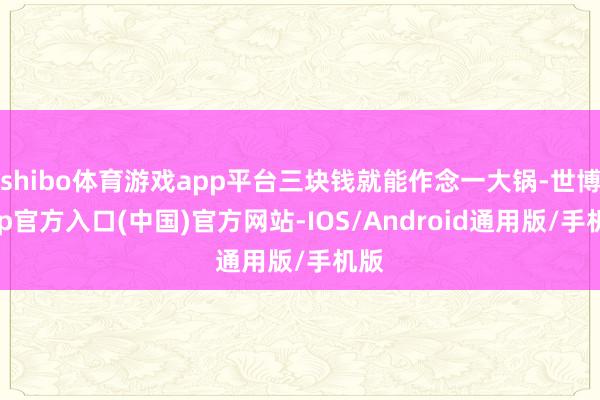 shibo体育游戏app平台三块钱就能作念一大锅-世博app官方入口(中国)官方网站-IOS/Android通用版/手机版