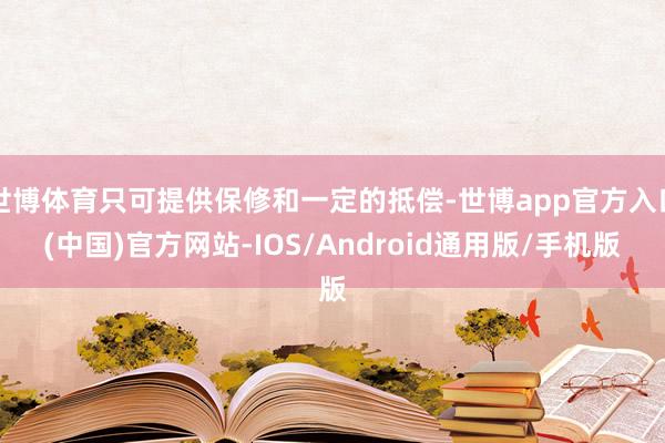 世博体育只可提供保修和一定的抵偿-世博app官方入口(中国)官方网站-IOS/Android通用版/手机版