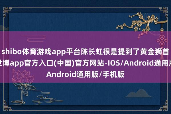 shibo体育游戏app平台陈长虹很是提到了黄金狮首授权环-世博app官方入口(中国)官方网站-IOS/Android通用版/手机版