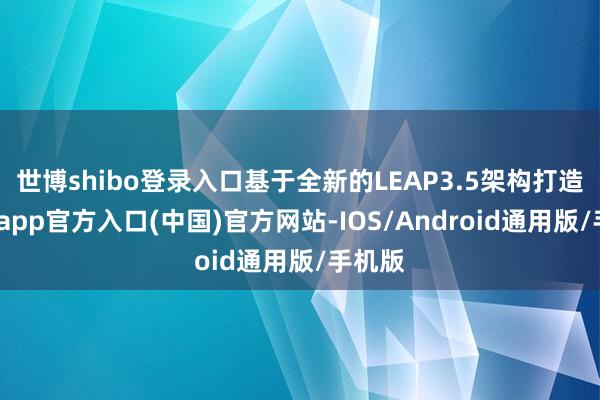 世博shibo登录入口基于全新的LEAP3.5架构打造-世博app官方入口(中国)官方网站-IOS/Android通用版/手机版