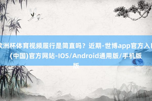 欧洲杯体育视频履行是简直吗？近期-世博app官方入口(中国)官方网站-IOS/Android通用版/手机版