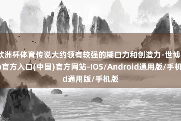 欧洲杯体育传说大约领有较强的糊口力和创造力-世博app官方入口(中国)官方网站-IOS/Android通用版/手机版