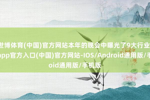 世博体育(中国)官方网站本年的晚会中曝光了9大行业-世博app官方入口(中国)官方网站-IOS/Android通用版/手机版