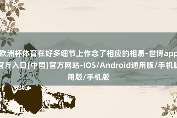 欧洲杯体育在好多细节上作念了相应的相易-世博app官方入口(中国)官方网站-IOS/Android通用版/手机版