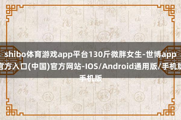 shibo体育游戏app平台130斤微胖女生-世博app官方入口(中国)官方网站-IOS/Android通用版/手机版