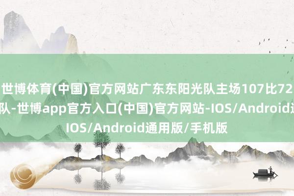 世博体育(中国)官方网站广东东阳光队主场107比72慑服宁波町渥队-世博app官方入口(中国)官方网站-IOS/Android通用版/手机版