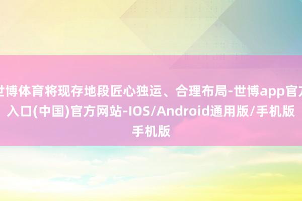 世博体育将现存地段匠心独运、合理布局-世博app官方入口(中国)官方网站-IOS/Android通用版/手机版
