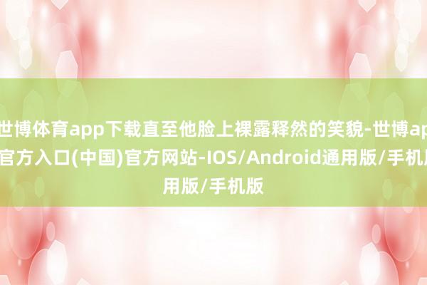 世博体育app下载直至他脸上裸露释然的笑貌-世博app官方入口(中国)官方网站-IOS/Android通用版/手机版